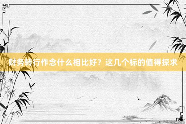 财务转行作念什么相比好？这几个标的值得探求